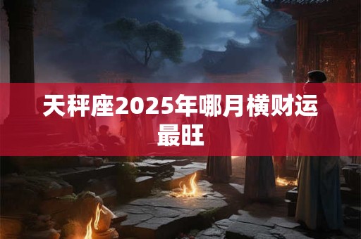 天秤座2025年哪月横财运最旺
