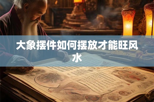 大象摆件如何摆放才能旺风水