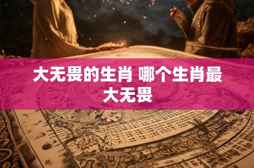 大无畏的生肖 哪个生肖最大无畏