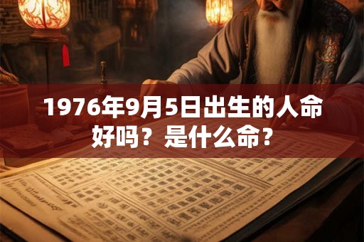 1976年9月5日出生的人命好吗？是什么命？