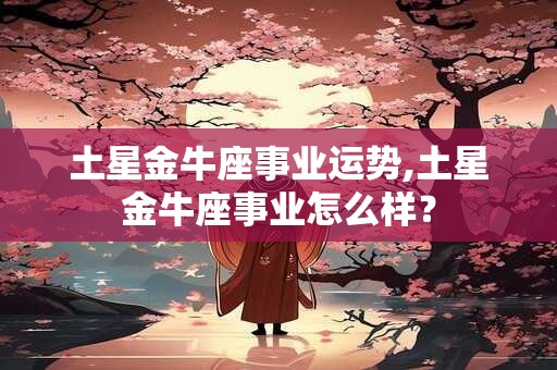 土星金牛座事业运势,土星金牛座事业怎么样？