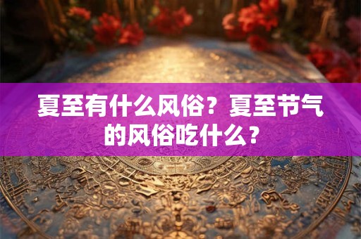 夏至有什么风俗?夏至节气的风俗吃什么? 夏至有什么风俗?夏至节气的风俗吃什么?