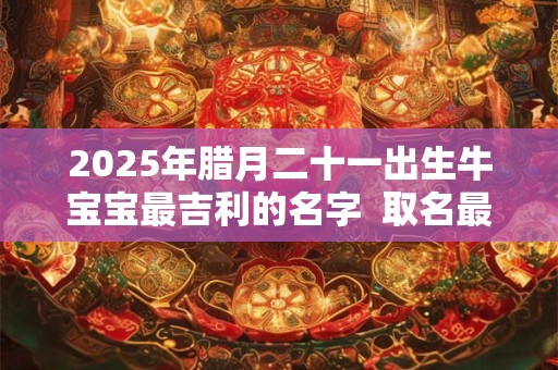 2026年腊月二十一出生牛宝宝最吉利的名字  取名最佳字