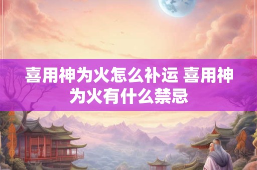 喜用神为火怎么补运 喜用神为火有什么禁忌