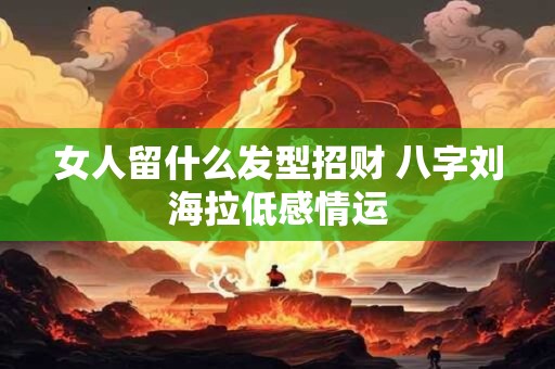 女人留什么发型招财 八字刘海拉低感情运