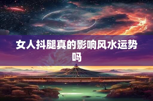 女人抖腿真的影响风水运势吗