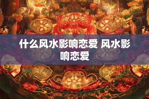 什么风水影响恋爱 风水影响恋爱