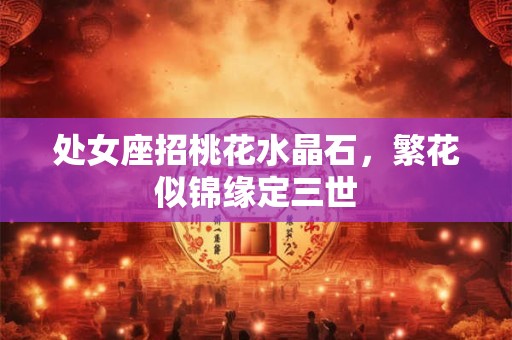 处女座招桃花水晶石，繁花似锦缘定三世
