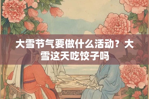 大雪节气要做什么活动？大雪这天吃饺子吗