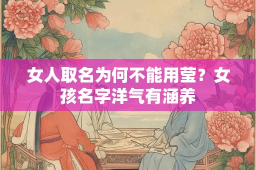 女人取名为何不能用莹?女孩名字洋气有涵养 女人取名为何不能用莹?女孩名字洋气有涵养