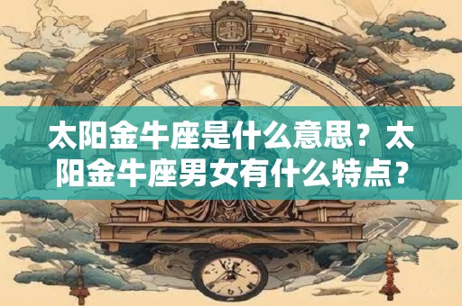 太阳金牛座是什么意思？太阳金牛座男女有什么特点？