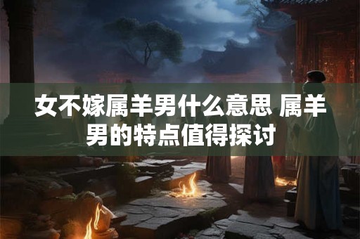 女不嫁属羊男什么意思 属羊男的特点值得探讨
