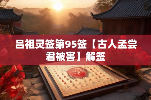 吕祖灵签第95签【古人孟尝君被害】解签 吕祖灵签第95签【古人孟尝君被害】解签