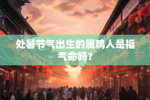 处暑节气出生的属鸡人是福气命吗？