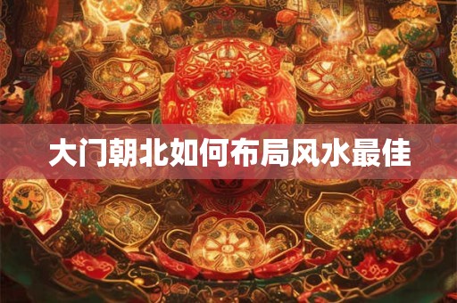 大门朝北如何布局风水最佳
