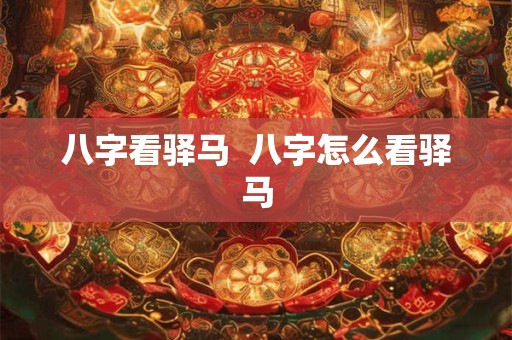 八字看驿马  八字怎么看驿马