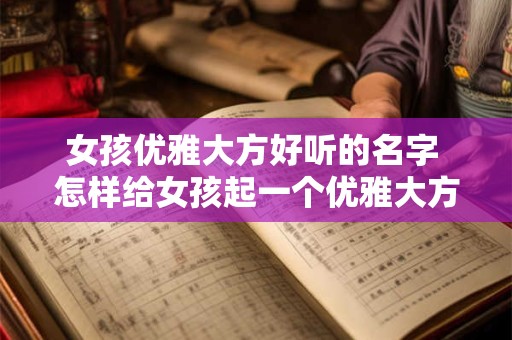 女孩优雅大方好听的名字 怎样给女孩起一个优雅大方的好听名字 女孩优雅大方好听的名字 怎样给女孩起一个优雅大方的好听名字