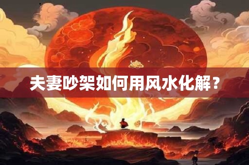 详细阅读:夫妻吵架如何用风水化解? 夫妻吵架如何用风水化解?