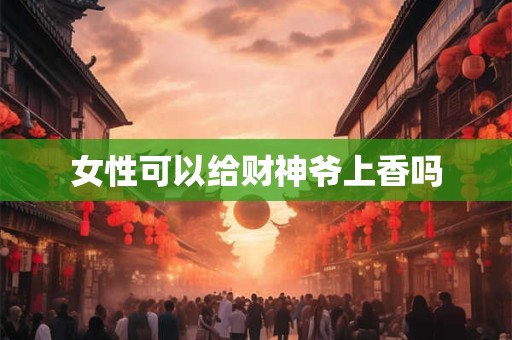 女性可以给财神爷上香吗