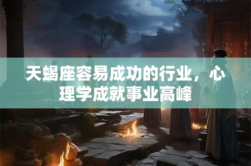 天蝎座容易成功的行业，心理学成就事业高峰