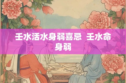 壬水活水身弱喜忌  壬水命身弱