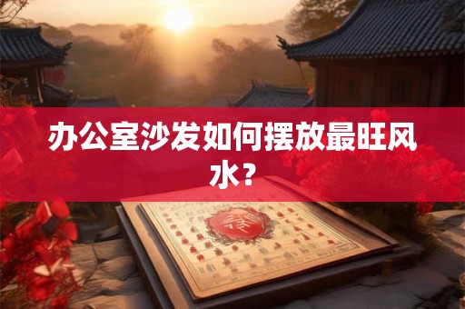 办公室沙发如何摆放最旺风水？