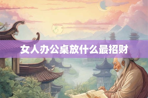 女人办公桌放什么最招财