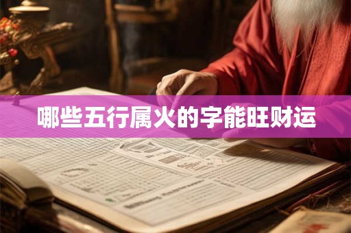 哪些五行属火的字能旺财运 哪些五行属火的字能旺财运