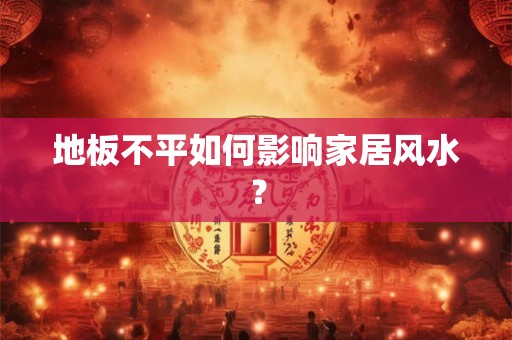 地板不平如何影响家居风水？