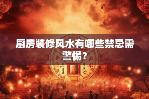厨房装修风水有哪些禁忌需警惕？