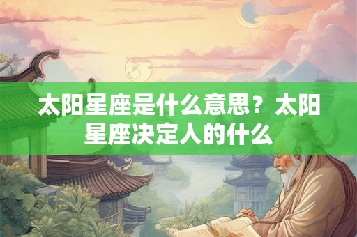 太阳星座是什么意思？太阳星座决定人的什么