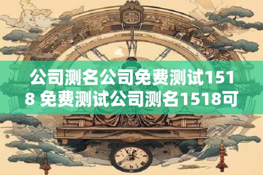 公司测名公司免费测试1518 免费测试公司测名1518可信吗