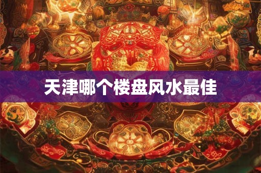 天津哪个楼盘风水最佳