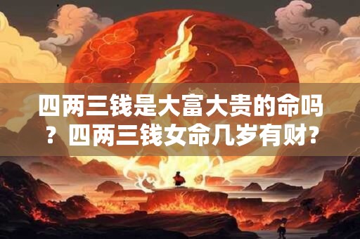 四两三钱是大富大贵的命吗？四两三钱女命几岁有财？