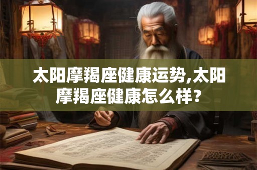 太阳摩羯座健康运势,太阳摩羯座健康怎么样？