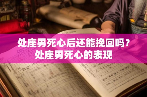 处座男死心后还能挽回吗？处座男死心的表现