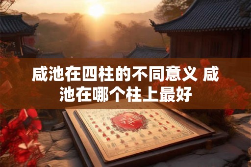 咸池在四柱的不同意义 咸池在哪个柱上最好