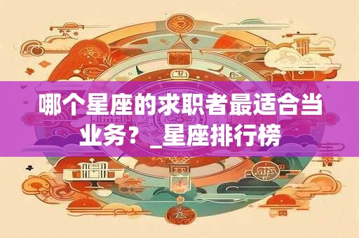 哪个星座的求职者最适合当业务？_星座排行榜