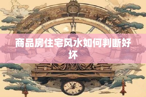 详细阅读:商品房住宅风水如何判断好坏 商品房住宅风水如何判断好坏