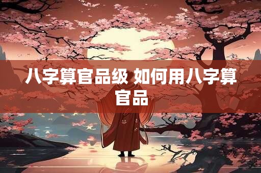 八字算官品级 如何用八字算官品