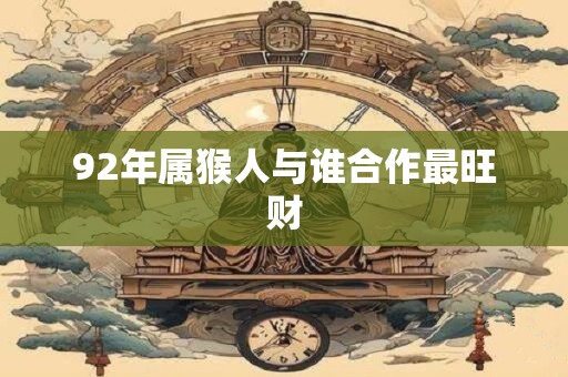 92年属猴人与谁合作最旺财