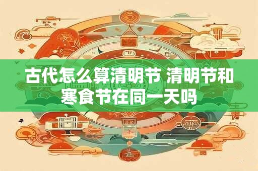 古代怎么算清明节 清明节和寒食节在同一天吗