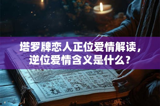 塔罗牌恋人正位爱情解读，逆位爱情含义是什么？