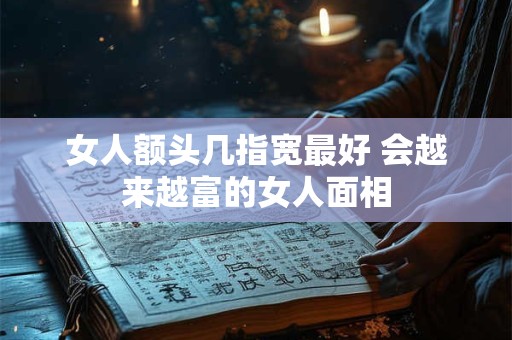 详细阅读:女人额头几指宽最好 会越来越富的女人面相 女人额头几指宽最好 会越来越富的女人面相