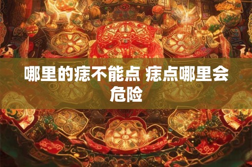 哪里的痣不能点 痣点哪里会危险