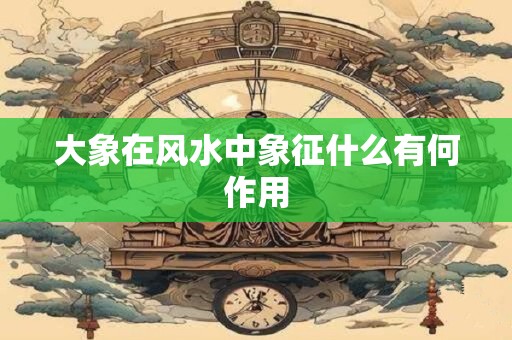 大象在风水中象征什么有何作用