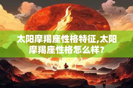 太阳摩羯座性格特征,太阳摩羯座性格怎么样？