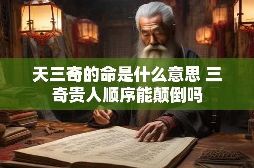 天三奇的命是什么意思 三奇贵人顺序能颠倒吗