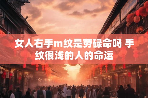 女人右手m纹是劳碌命吗 手纹很浅的人的命运