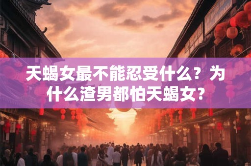 天蝎女最不能忍受什么？为什么渣男都怕天蝎女？